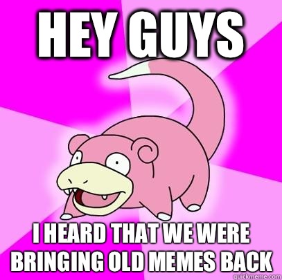 Hey guys I heard that we were bringing old memes back  Slowpoke