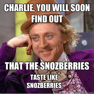charlie, you will soon find out That the snozberries taste like snozberries  Creepy Wonka