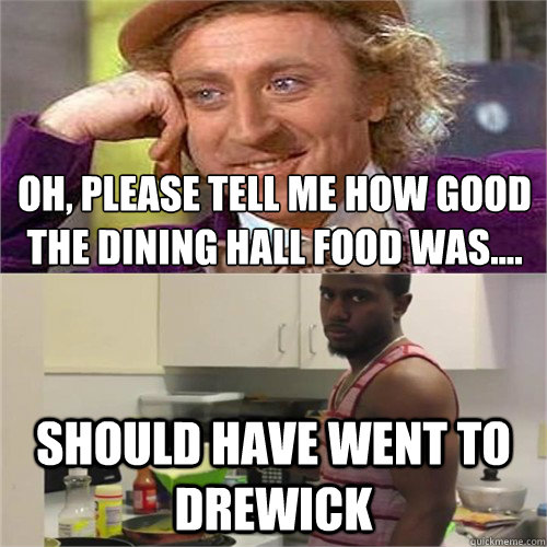 Oh, Please tell me how good the dining hall food was....
 Should have went to drewick - Oh, Please tell me how good the dining hall food was....
 Should have went to drewick  Drew mufucking Bibby