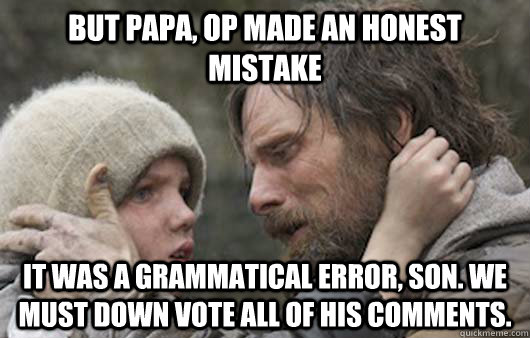 But papa, OP made an honest mistake It was a grammatical error, son. We must down vote all of his comments.  Viggo Explains Reddit