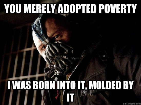 You merely adopted poverty I was born into it, molded by it  