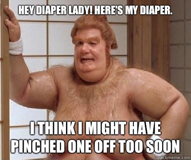 Hey diaper lady! Here's my diaper. I think I might have pinched one off too soon  Fat Bastard