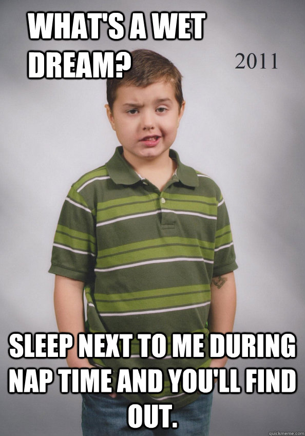 What's a wet dream? Sleep next to me during nap time and you'll find out.  - What's a wet dream? Sleep next to me during nap time and you'll find out.   Suave Six-Year-Old