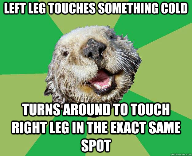 left leg touches something cold turns around to touch right leg in the exact same spot  OCD Otter