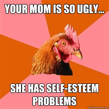 YOUR MOM IS SO UGLY... SHE HAS SELF-ESTEEM PROBLEMS - YOUR MOM IS SO UGLY... SHE HAS SELF-ESTEEM PROBLEMS  Anti-Joke Chicken