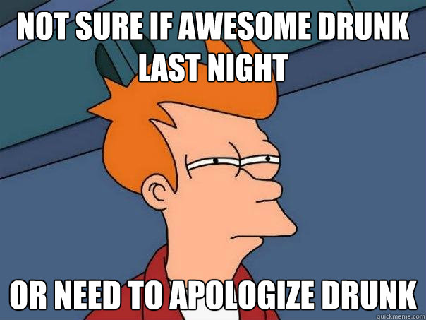 not sure if awesome drunk last night or need to apologize drunk - not sure if awesome drunk last night or need to apologize drunk  Futurama Fry