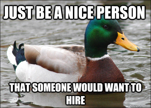 JUst be a nice person that someone would want to hire  Actual Advice Mallard