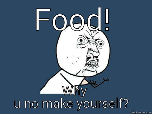 FOOD! WHY U NO MAKE YOURSELF?   Y U No