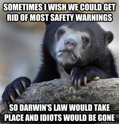 Sometimes I wish we could get rid of most safety warnings So darwin's law would take place and idiots would be gone  - Sometimes I wish we could get rid of most safety warnings So darwin's law would take place and idiots would be gone   Confession Bear