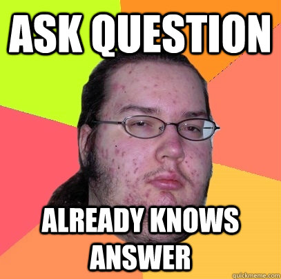 ask question already knows answer  Butthurt Dweller