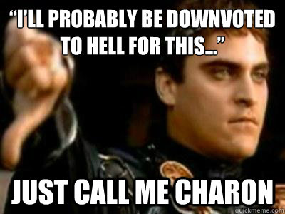 “I'll probably be downvoted to hell for this...” Just call me charon  Downvoting Roman