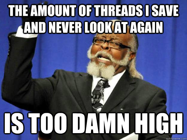 the amount of threads i save and never look at again is too damn high  Toodamnhigh