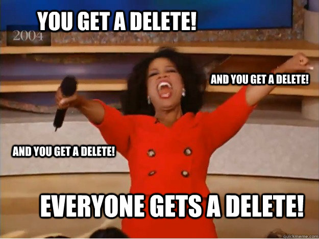You get a delete! Everyone gets a delete! and you get a delete! and you get a delete!  oprah you get a car