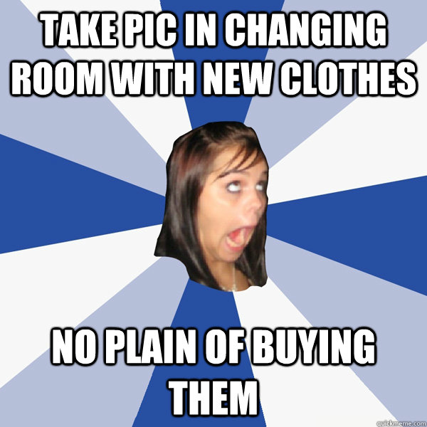 take pic in changing room with new clothes no plain of buying them  Annoying Facebook Girl