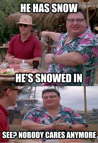 he has snow He's snowed in See? nobody cares anymore  Nobody Cares