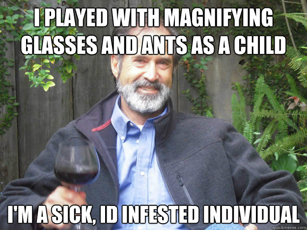 i played with magnifying glasses and ants as a child I'm a sick, id infested individual - i played with magnifying glasses and ants as a child I'm a sick, id infested individual  Bruce Mangan