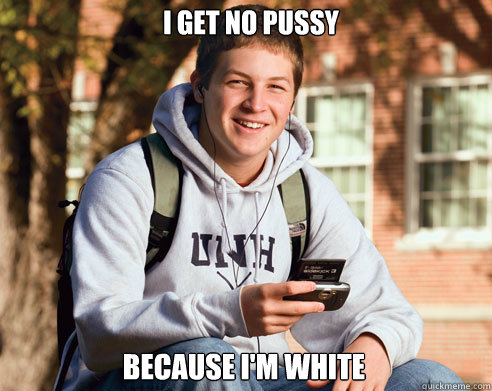 I get no pussy because i'm white  College Freshman