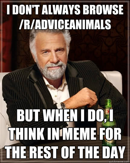 I don't always browse /r/adviceanimals But when I do, I think in meme for the rest of the day  The Most Interesting Man In The World