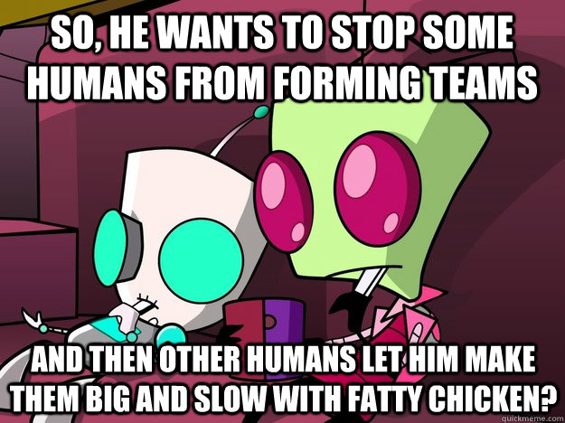 So, he wants to stop some humans from forming teams And then other humans let him make them big and slow with fatty chicken?  