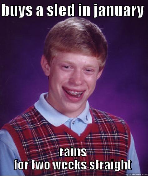 BUYS A SLED IN JANUARY  RAINS FOR TWO WEEKS STRAIGHT Bad Luck Brian