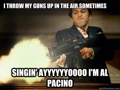 I throw My Guns up in the air Sometimes Singin' ayyyyyyoooo I'm al pacino - I throw My Guns up in the air Sometimes Singin' ayyyyyyoooo I'm al pacino  The Best Scarface