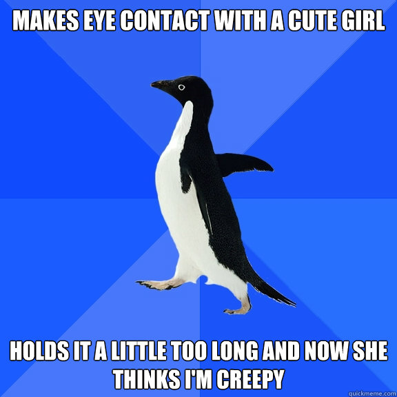 MAKES EYE CONTACT WITH A CUTE GIRL HOLDS IT A LITTLE TOO LONG AND NOW SHE THINKS I'M CREEPY  Socially Awkward Penguin