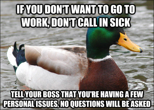 if you don't want to go to work, don't call in sick tell your boss that you're having a few personal issues, no questions will be asked - if you don't want to go to work, don't call in sick tell your boss that you're having a few personal issues, no questions will be asked  Actual Advice Mallard