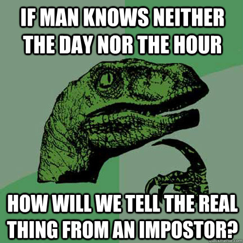 If man knows neither the day nor the hour How will we tell the real thing from an impostor?  Philosoraptor