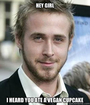 Hey girl I heard you ate a vegan cupcake  Ryan Gosling