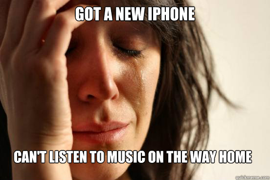 Got a new iphone can't listen to music on the way home  First World Problems