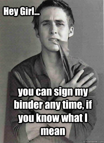 you can sign my binder any time, if you know what I mean Hey Girl...  
