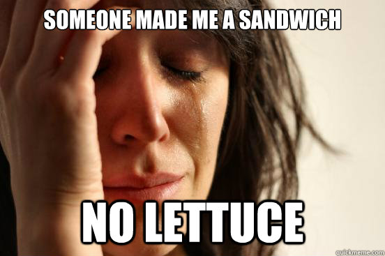 SOMEONE MADE ME A SANDWICH NO LETTUCE  First World Problems