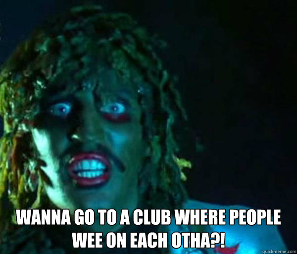  Wanna go to a club where people wee on each otha?!  Good guy old greg