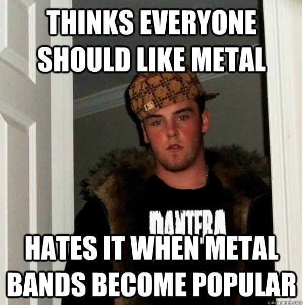 thinks everyone should like metal hates it when metal bands become popular  