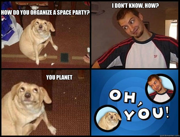    how do you organize a space party? i don't know, how? you planet -    how do you organize a space party? i don't know, how? you planet  Oh you!