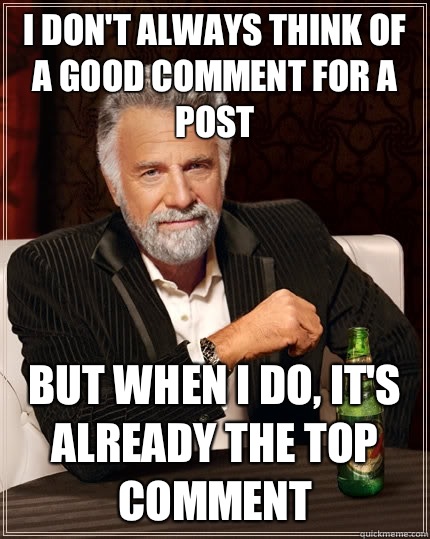 I don't always think of a good comment for a post But when i do, it's already the top comment  The Most Interesting Man In The World