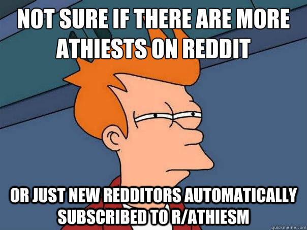 Not sure if there are more 
athiests on reddit or just new redditors automatically subscribed to r/athiesm  Futurama Fry