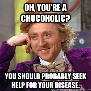 Oh, you're a chocoholic? You should probably seek help for your disease. - Oh, you're a chocoholic? You should probably seek help for your disease.  Condescending Wonka