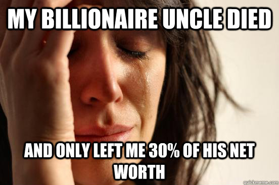 My billionaire uncle died  and only left me 30% of his net worth  First World Problems