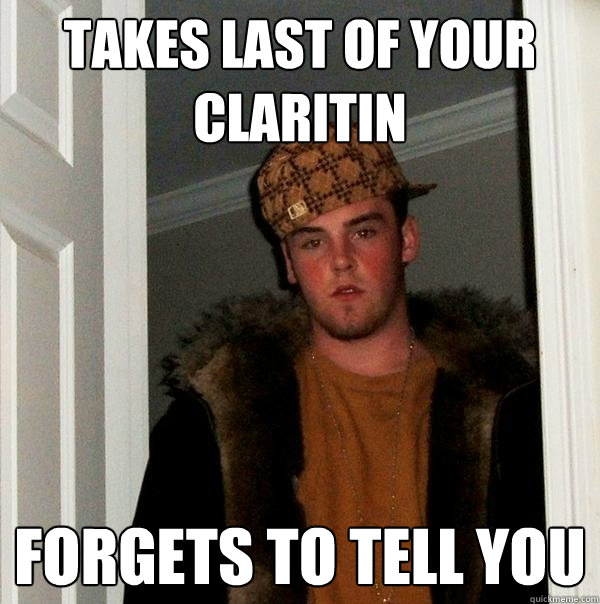 Takes last of your Claritin Forgets to tell you  Scumbag Steve