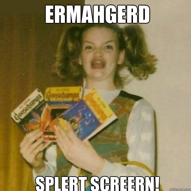 ERMAHGERD SPLERT SCREERN! - ERMAHGERD SPLERT SCREERN!  ERMAHGERD!