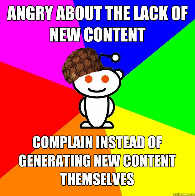 Angry about the lack of new content complain instead of generating new content themselves   Scumbag Redditor
