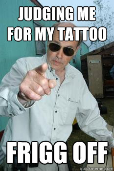 judging me for my tattoo frigg off  