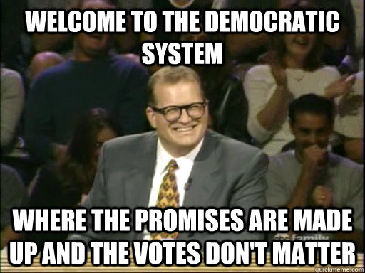 welcome to the democratic system where the promises are made up and the votes don't matter - welcome to the democratic system where the promises are made up and the votes don't matter  Whos Line Is It Anyway