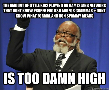 The amount of little kids playing on GamesLabs Network that dont know proper English and/or Grammar + Dont know what formal and non spammy means is too damn high  Too Damn High