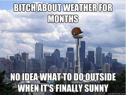 Bitch about weather for months No idea what to do outside when it's finally sunny - Bitch about weather for months No idea what to do outside when it's finally sunny  Scumbag Seattle