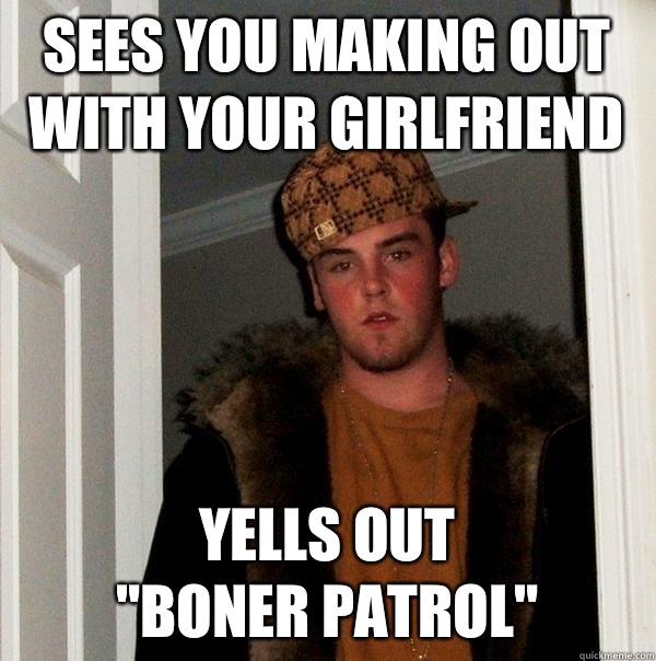 Sees you making out with your girlfriend  Yells out                 