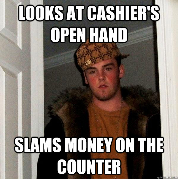 looks at cashier's open hand slams money on the counter - looks at cashier's open hand slams money on the counter  Scumbag Steve