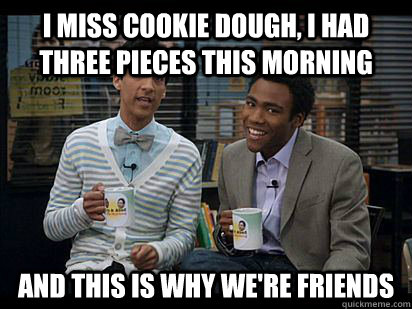 I miss cookie dough, I had three pieces this morning And this is why we're friends - I miss cookie dough, I had three pieces this morning And this is why we're friends  Troy and Abed in the Morning