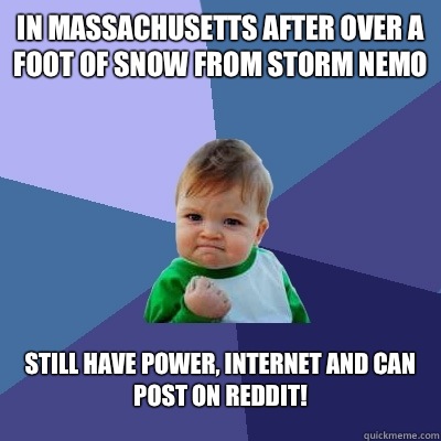 In Massachusetts after over a foot of snow from storm Nemo Still have power, Internet and can post on Reddit! - In Massachusetts after over a foot of snow from storm Nemo Still have power, Internet and can post on Reddit!  Success Kid